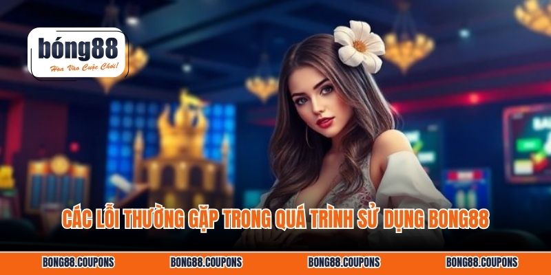 Các lỗi thường gặp trong quá trình sử dụng BONG88.