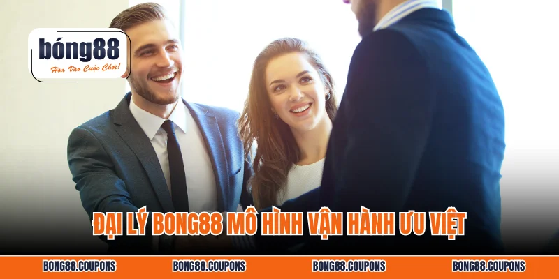 Đại lý BONG88 mô hình vận hành ưu việt