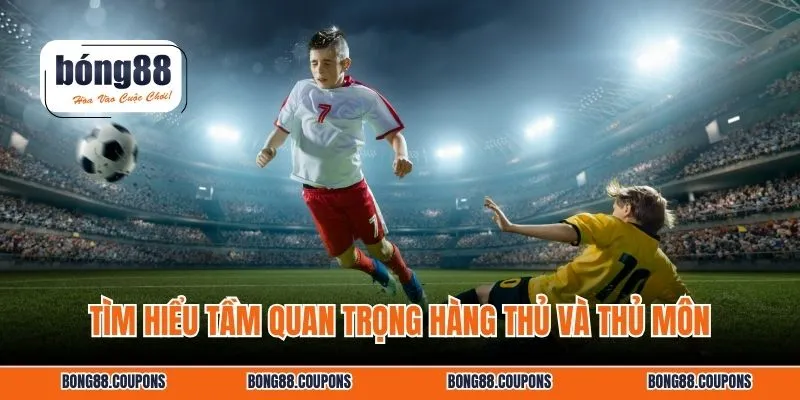 Tìm hiểu tầm quan trọng hàng thủ và thủ môn